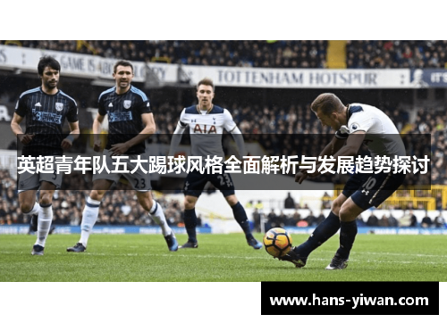 英超青年队五大踢球风格全面解析与发展趋势探讨 英超青年队五大踢球风格全面解析与发展趋势探讨