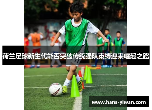 荷兰足球新生代能否突破传统强队束缚迎来崛起之路