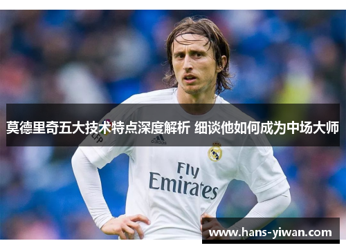 莫德里奇五大技术特点深度解析 细谈他如何成为中场大师