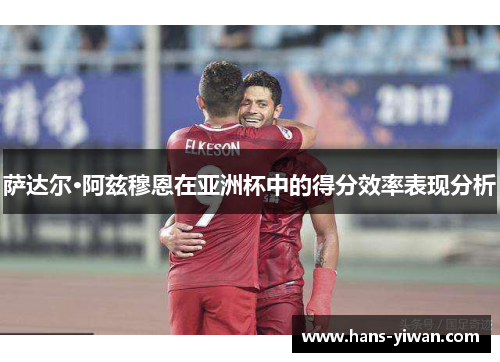 萨达尔·阿兹穆恩在亚洲杯中的得分效率表现分析