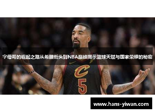 字母哥的崛起之路从希腊街头到NBA巅峰揭示篮球天赋与国家荣耀的秘密