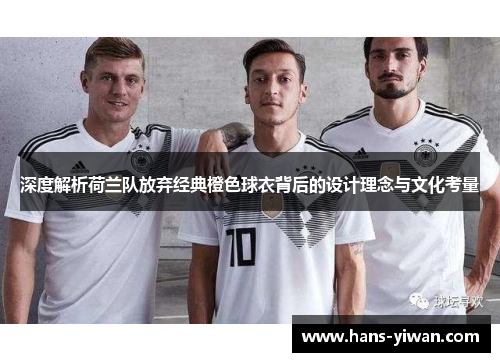 深度解析荷兰队放弃经典橙色球衣背后的设计理念与文化考量