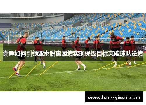 谢晖如何引领亚泰脱离困境实现保级目标突破球队逆境