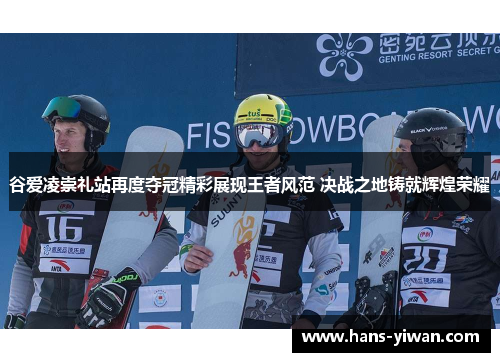 谷爱凌崇礼站再度夺冠精彩展现王者风范 决战之地铸就辉煌荣耀