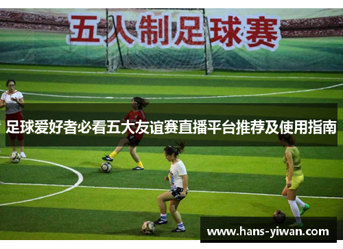 足球爱好者必看五大友谊赛直播平台推荐及使用指南