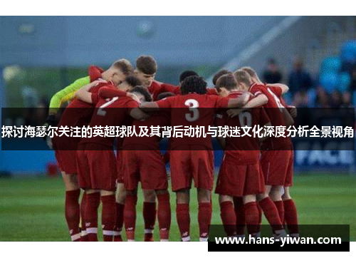 探讨海瑟尔关注的英超球队及其背后动机与球迷文化深度分析全景视角