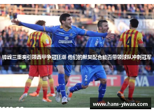 锋线三重奏引领西甲争冠狂潮 他们的默契配合能否带领球队冲刺冠军
