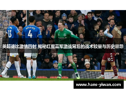 英超德比激情四射 揭秘红魔蓝军激战背后的战术较量与历史恩怨