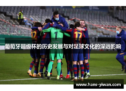 葡萄牙超级杯的历史发展与对足球文化的深远影响
