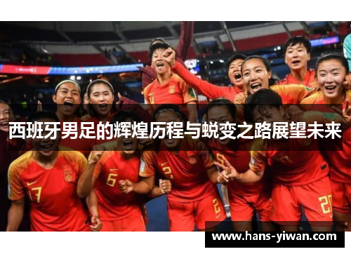 西班牙男足的辉煌历程与蜕变之路展望未来 西班牙男足的辉煌历程与蜕变之路展望未来