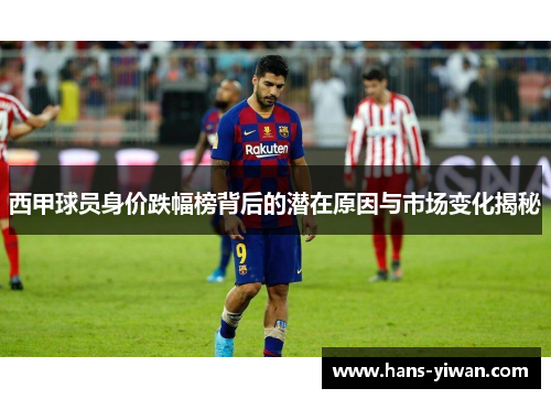 西甲球员身价跌幅榜背后的潜在原因与市场变化揭秘