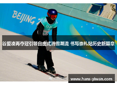 谷爱凌再夺冠引领自由式滑雪潮流 书写崇礼站历史新篇章
