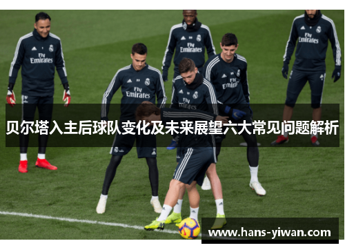贝尔塔入主后球队变化及未来展望六大常见问题解析 贝尔塔入主后球队变化及未来展望六大常见问题解析