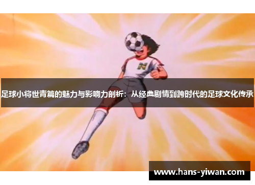 足球小将世青篇的魅力与影响力剖析：从经典剧情到跨时代的足球文化传承