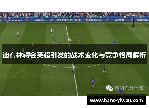 迪布林转会英超引发的战术变化与竞争格局解析 迪布林转会英超引发的战术变化与竞争格局解析