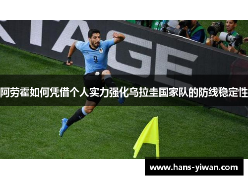 阿劳霍如何凭借个人实力强化乌拉圭国家队的防线稳定性
