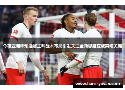 今夜亚洲杯预选赛主帅战术布局引发关注全新思路或成突破关键 今夜亚洲杯预选赛主帅战术布局引发关注全新思路或成突破关键