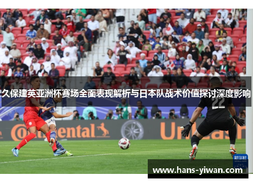 久保建英亚洲杯赛场全面表现解析与日本队战术价值探讨深度影响 久保建英亚洲杯赛场全面表现解析与日本队战术价值探讨深度影响