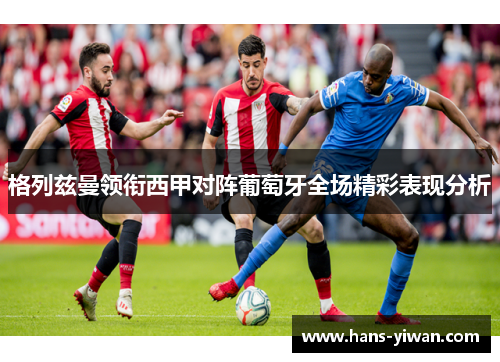 格列兹曼领衔西甲对阵葡萄牙全场精彩表现分析