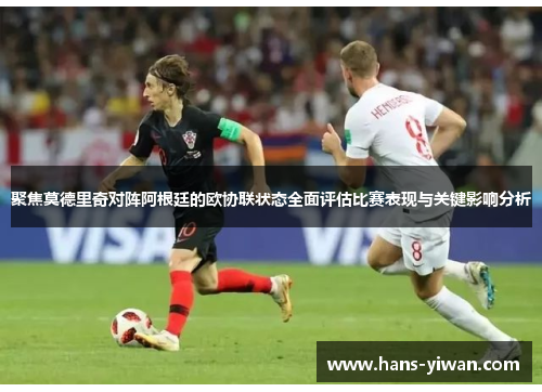 聚焦莫德里奇对阵阿根廷的欧协联状态全面评估比赛表现与关键影响分析 聚焦莫德里奇对阵阿根廷的欧协联状态全面评估比赛表现与关键影响分析