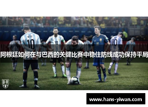 阿根廷如何在与巴西的关键比赛中稳住防线成功保持平局 阿根廷如何在与巴西的关键比赛中稳住防线成功保持平局