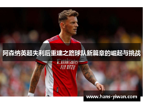 阿森纳英超失利后重建之路球队新篇章的崛起与挑战
