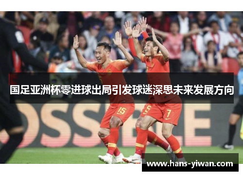 国足亚洲杯零进球出局引发球迷深思未来发展方向