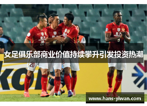 女足俱乐部商业价值持续攀升引发投资热潮 女足俱乐部商业价值持续攀升引发投资热潮