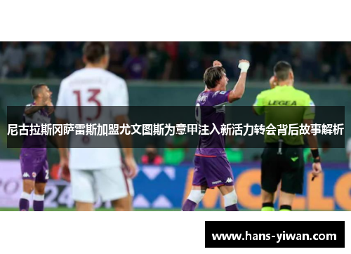 尼古拉斯冈萨雷斯加盟尤文图斯为意甲注入新活力转会背后故事解析
