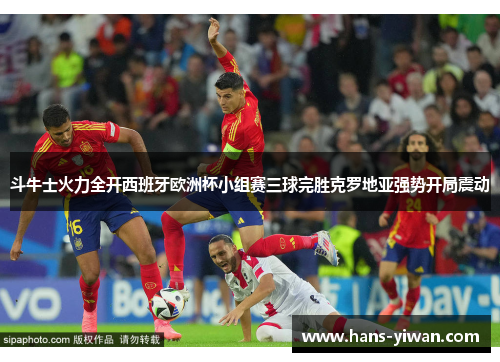 斗牛士火力全开西班牙欧洲杯小组赛三球完胜克罗地亚强势开局震动 斗牛士火力全开西班牙欧洲杯小组赛三球完胜克罗地亚强势开局震动