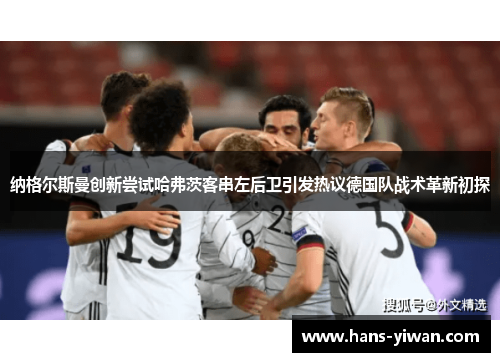 纳格尔斯曼创新尝试哈弗茨客串左后卫引发热议德国队战术革新初探