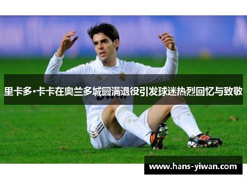 里卡多·卡卡在奥兰多城圆满退役引发球迷热烈回忆与致敬