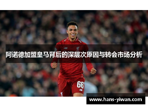 阿诺德加盟皇马背后的深层次原因与转会市场分析