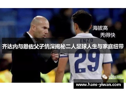 齐达内与恩佐父子情深揭秘二人足球人生与家庭纽带