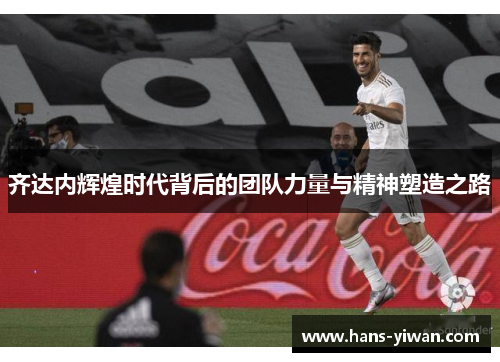 齐达内辉煌时代背后的团队力量与精神塑造之路