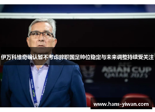 伊万科维奇确认暂不考虑辞职国足帅位稳定与未来调整持续受关注