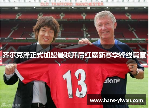 齐尔克泽正式加盟曼联开启红魔新赛季锋线篇章