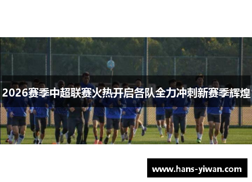 2026赛季中超联赛火热开启各队全力冲刺新赛季辉煌